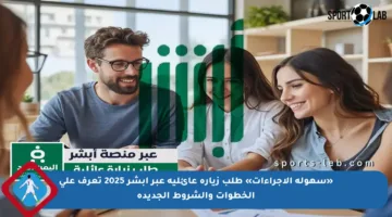 «سهولة الإجراءات» طلب زيارة عائلية عبر أبشر 2025 تعرف على الخطوات والشروط الجديدة